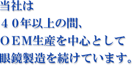 当社は４０年以上の間、ＯＥＭ生産を中心として眼鏡製造を続けています。